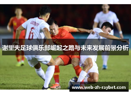 谢里夫足球俱乐部崛起之路与未来发展前景分析