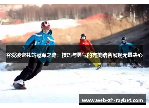 谷爱凌崇礼站冠军之路：技巧与勇气的完美结合展现无畏决心