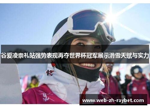 谷爱凌崇礼站强势表现再夺世界杯冠军展示滑雪天赋与实力