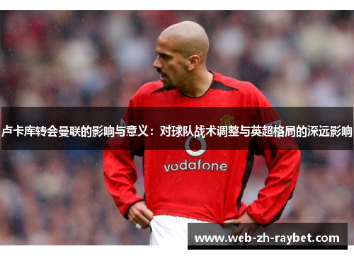 卢卡库转会曼联的影响与意义：对球队战术调整与英超格局的深远影响