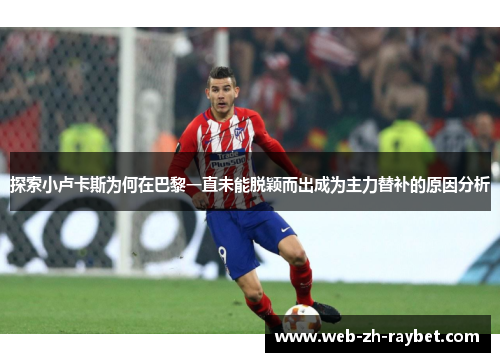 探索小卢卡斯为何在巴黎一直未能脱颖而出成为主力替补的原因分析