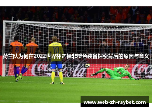 荷兰队为何在2022世界杯选择非橙色装备探索背后的原因与意义