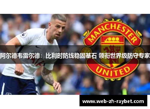 阿尔德韦雷尔德：比利时防线稳固基石 领衔世界级防守专家