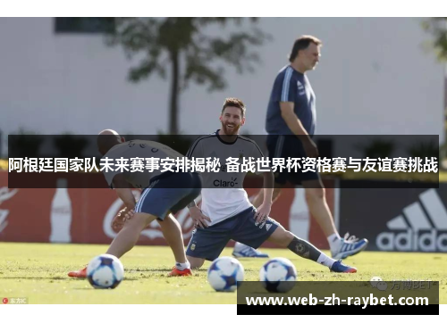 阿根廷国家队未来赛事安排揭秘 备战世界杯资格赛与友谊赛挑战