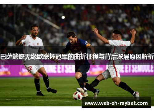 巴萨遗憾无缘欧联杯冠军的曲折征程与背后深层原因解析