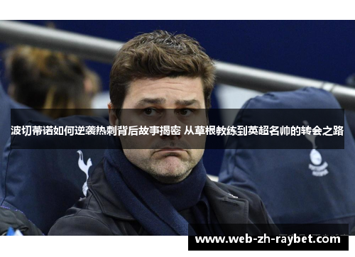 波切蒂诺如何逆袭热刺背后故事揭密 从草根教练到英超名帅的转会之路