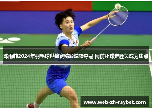 陈雨菲2024年羽毛球世锦赛精彩逆转夺冠 网前扑球定胜负成为焦点