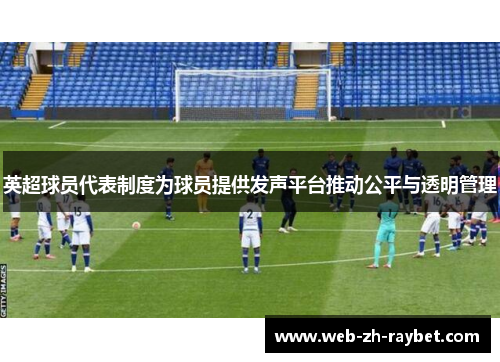 英超球员代表制度为球员提供发声平台推动公平与透明管理