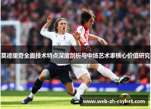 莫德里奇全面技术特点深度剖析与中场艺术家核心价值研究 莫德里奇全面技术特点深度剖析与中场艺术家核心价值研究