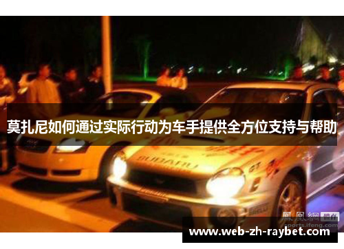 莫扎尼如何通过实际行动为车手提供全方位支持与帮助
