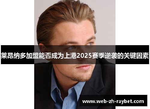 莱昂纳多加盟能否成为上港2025赛季逆袭的关键因素