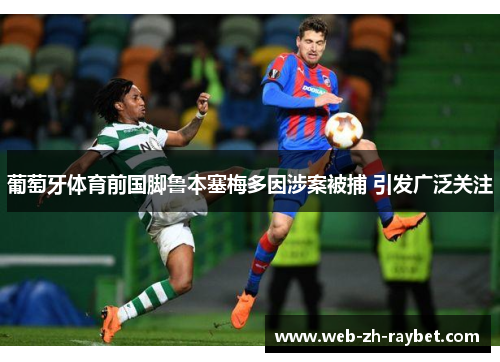 葡萄牙体育前国脚鲁本塞梅多因涉案被捕 引发广泛关注 葡萄牙体育前国脚鲁本塞梅多因涉案被捕 引发广泛关注