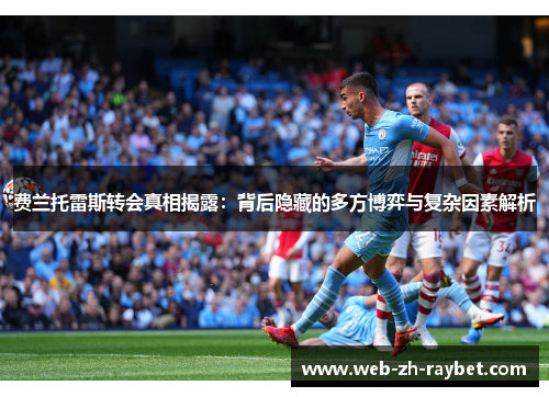 费兰托雷斯转会真相揭露：背后隐藏的多方博弈与复杂因素解析