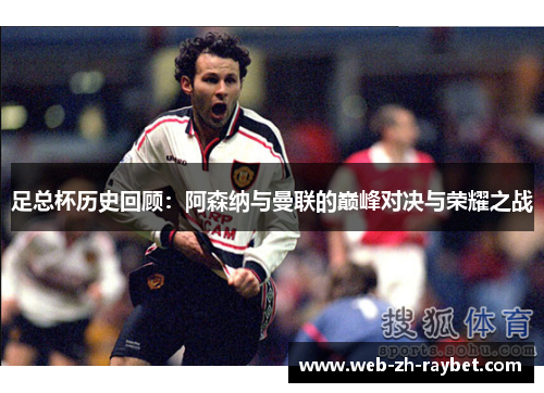 足总杯历史回顾:阿森纳与曼联的巅峰对决与荣耀之战 足总杯历史回顾:阿森纳与曼联的巅峰对决与荣耀之战
