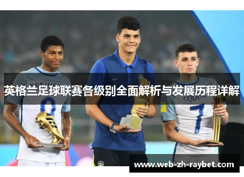 英格兰足球联赛各级别全面解析与发展历程详解 英格兰足球联赛各级别全面解析与发展历程详解