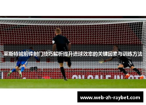 莱斯特城前锋射门技巧解析提升进球效率的关键因素与训练方法 莱斯特城前锋射门技巧解析提升进球效率的关键因素与训练方法
