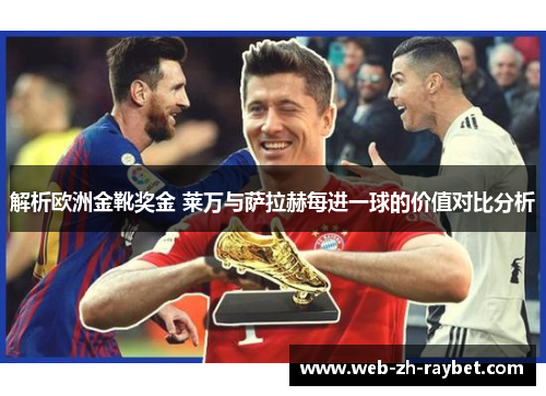 解析欧洲金靴奖金 莱万与萨拉赫每进一球的价值对比分析 解析欧洲金靴奖金 莱万与萨拉赫每进一球的价值对比分析