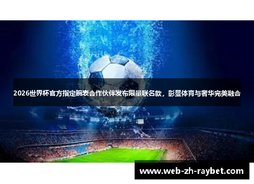 2026世界杯官方指定腕表合作伙伴发布限量联名款,彰显体育与奢华完美融合 2026世界杯官方指定腕表合作伙伴发布限量联名款,彰显体育与奢华完美融合