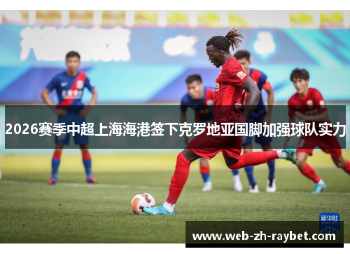 2026赛季中超上海海港签下克罗地亚国脚加强球队实力 2026赛季中超上海海港签下克罗地亚国脚加强球队实力