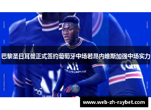 巴黎圣日耳曼正式签约葡萄牙中场若昂内维斯加强中场实力 巴黎圣日耳曼正式签约葡萄牙中场若昂内维斯加强中场实力