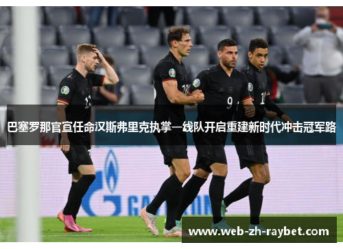 巴塞罗那官宣任命汉斯弗里克执掌一线队开启重建新时代冲击冠军路 巴塞罗那官宣任命汉斯弗里克执掌一线队开启重建新时代冲击冠军路
