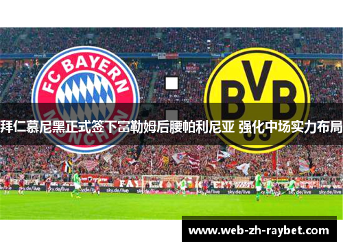 拜仁慕尼黑正式签下富勒姆后腰帕利尼亚 强化中场实力布局 拜仁慕尼黑正式签下富勒姆后腰帕利尼亚 强化中场实力布局