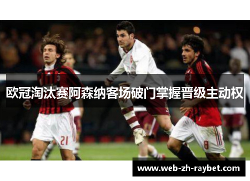 欧冠淘汰赛阿森纳客场破门掌握晋级主动权