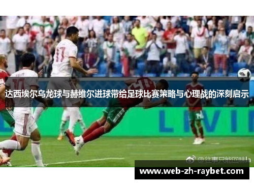 达西埃尔乌龙球与赫维尔进球带给足球比赛策略与心理战的深刻启示