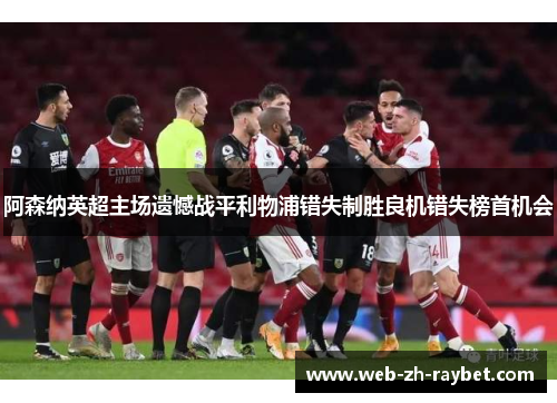 阿森纳英超主场遗憾战平利物浦错失制胜良机错失榜首机会
