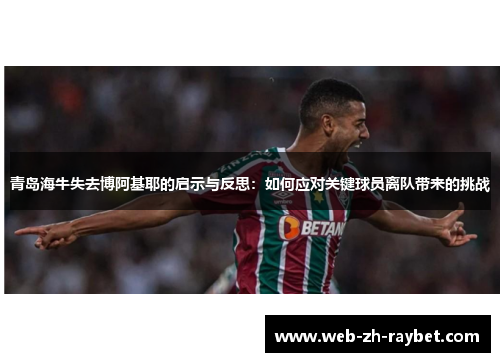 青岛海牛失去博阿基耶的启示与反思:如何应对关键球员离队带来的挑战 青岛海牛失去博阿基耶的启示与反思:如何应对关键球员离队带来的挑战