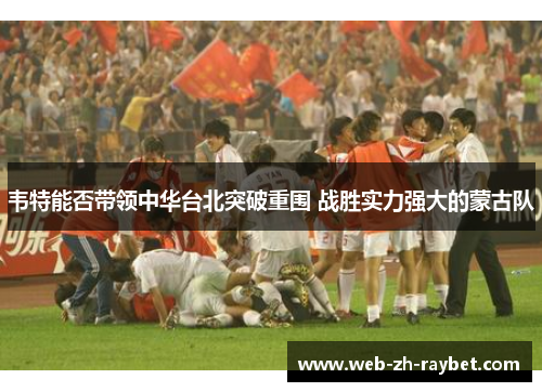 韦特能否带领中华台北突破重围 战胜实力强大的蒙古队 韦特能否带领中华台北突破重围 战胜实力强大的蒙古队