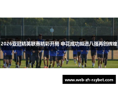 2026亚冠精英联赛精彩开局 申花成功挺进八强再创辉煌
