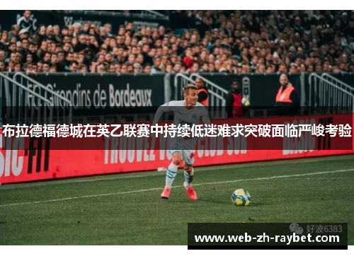布拉德福德城在英乙联赛中持续低迷难求突破面临严峻考验 布拉德福德城在英乙联赛中持续低迷难求突破面临严峻考验
