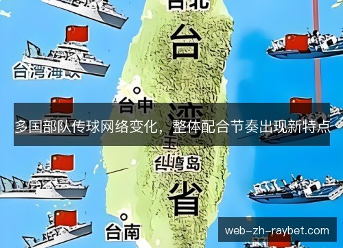 多国部队传球网络变化,整体配合节奏出现新特点 多国部队传球网络变化,整体配合节奏出现新特点