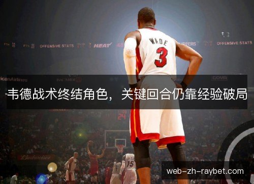 韦德战术终结角色,关键回合仍靠经验破局 韦德战术终结角色,关键回合仍靠经验破局
